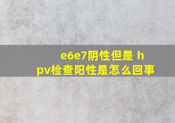 e6e7阴性但是 hpv检查阳性是怎么回事